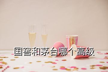 國(guó)窖和茅臺(tái)哪個(gè)高級(jí)