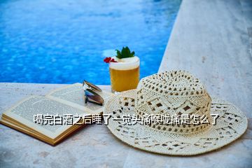 喝完白酒之后睡了一覺頭痛喉嚨痛是怎么了