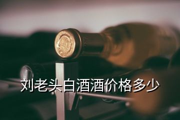 劉老頭白酒酒價格多少