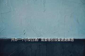 開辦一個小型白酒廠需要哪些設備謝謝解惑