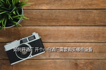 如何開酒廠 開個小白酒廠需要購買哪些設備