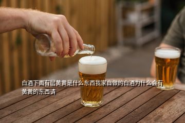 白酒下面有層黃黃是什么東西我家自做的白酒為什么會有黃黃的東西請
