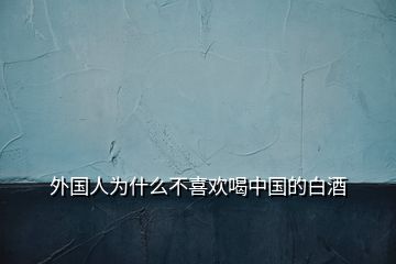 外國(guó)人為什么不喜歡喝中國(guó)的白酒