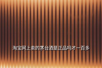 淘寶網(wǎng)上賣的茅臺(tái)酒是正品嗎才一百多