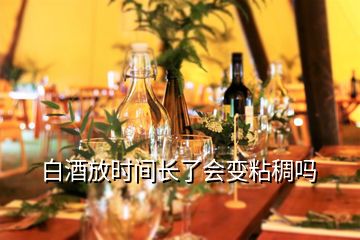 白酒放時間長了會變粘稠嗎
