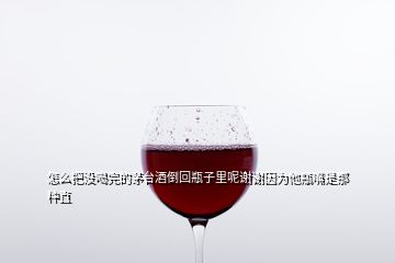 怎么把沒喝完的茅臺(tái)酒倒回瓶子里呢謝謝因?yàn)樗孔焓悄欠N直