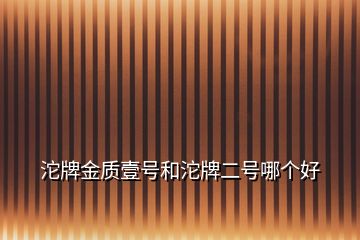 沱牌金質(zhì)壹號(hào)和沱牌二號(hào)哪個(gè)好