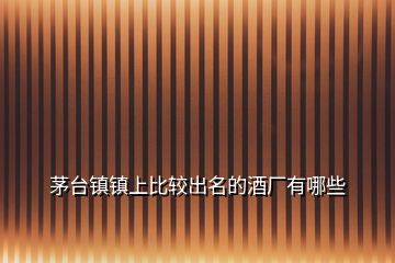 茅臺(tái)鎮(zhèn)鎮(zhèn)上比較出名的酒廠(chǎng)有哪些
