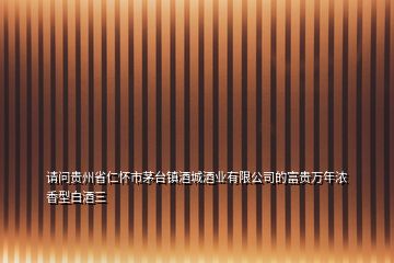 請問貴州省仁懷市茅臺鎮(zhèn)酒城酒業(yè)有限公司的富貴萬年濃香型白酒三