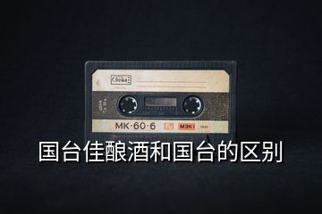 國臺(tái)佳釀酒和國臺(tái)的區(qū)別