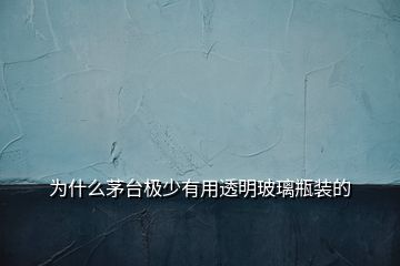 為什么茅臺極少有用透明玻璃瓶裝的