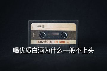 喝優(yōu)質白酒為什么一般不上頭