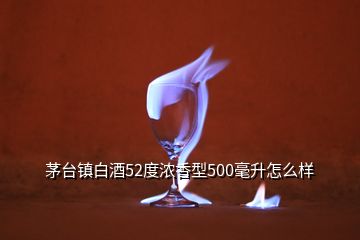 茅臺鎮(zhèn)白酒52度濃香型500毫升怎么樣