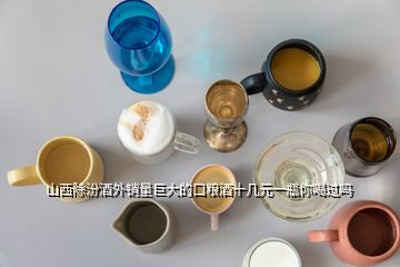 山西除汾酒外銷量巨大的口糧酒十幾元一瓶你喝過嗎