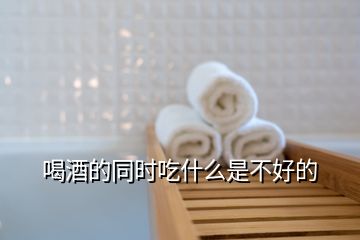 喝酒的同時(shí)吃什么是不好的