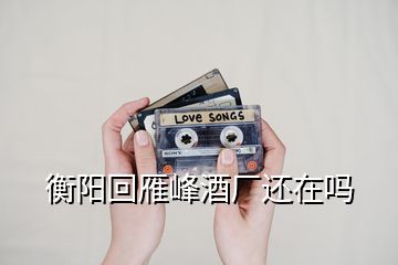 衡陽(yáng)回雁峰酒廠(chǎng)還在嗎