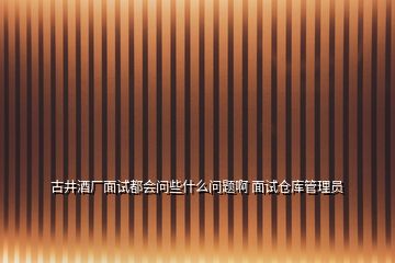 古井酒廠面試都會(huì)問些什么問題啊 面試倉庫管理員