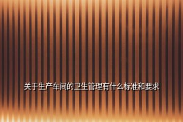 關(guān)于生產(chǎn)車(chē)間的衛(wèi)生管理有什么標(biāo)準(zhǔn)和要求