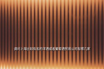 請(qǐng)問(wèn)上海比較有名的洋酒或者葡萄酒貿(mào)易公司有哪幾家