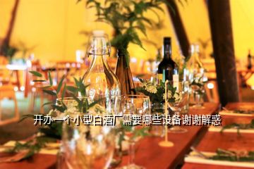 開辦一個(gè)小型白酒廠需要哪些設(shè)備謝謝解惑