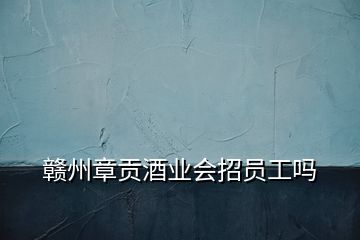 贛州章貢酒業(yè)會招員工嗎