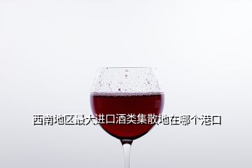 西南地區(qū)最大進(jìn)口酒類集散地在哪個港口