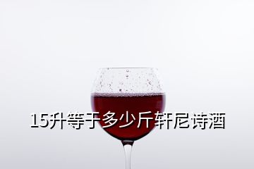 15升等于多少斤軒尼詩(shī)酒