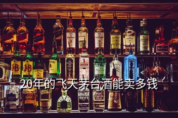 20年的飛天茅臺(tái)酒能賣多錢