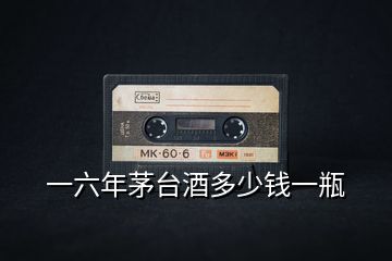 一六年茅臺(tái)酒多少錢一瓶