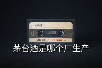 茅臺(tái)酒是哪個(gè)廠生產(chǎn)