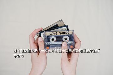 過年朋友給我送了一箱五年的口子窖白酒想知道這個(gè)酒好不好啊