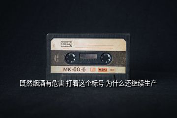 既然煙酒有危害 打著這個標號 為什么還繼續(xù)生產(chǎn)