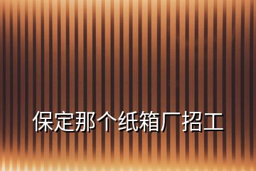 保定那個紙箱廠招工
