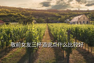 敬前女友三杯酒說(shuō)點(diǎn)什么比較好