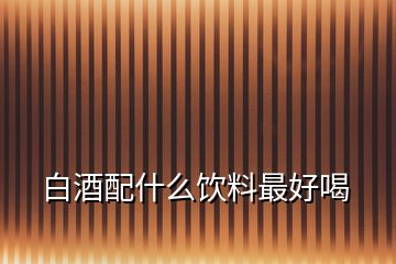 白酒配什么飲料最好喝