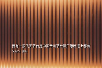 我有一瓶飛天茅臺是中國貴州茅臺酒廠釀制瓶上都有53vol 106