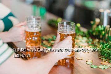 拼多多拼單返現(xiàn)活動(dòng)堅(jiān)持取消錢能提現(xiàn)嗎商家交的營(yíng)銷保證金可以退