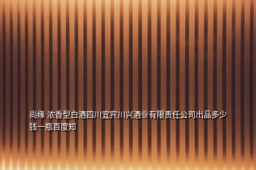 尚緣 濃香型白酒四川宜賓川興酒業(yè)有限責任公司出品多少錢一瓶百度知