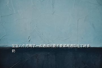 寶寶八個(gè)月喝了一點(diǎn)酒請(qǐng)問要不要緊喝酒后吐了好多奶