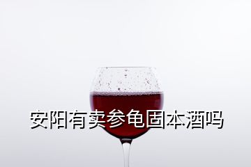 安陽(yáng)有賣參龜固本酒嗎