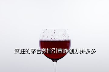 瘋狂的茅臺(tái)竟指引黃崢創(chuàng)辦拼多多