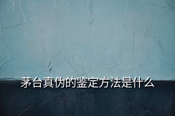 茅臺(tái)真?zhèn)蔚蔫b定方法是什么
