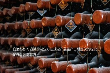 白酒標(biāo)識可追溯的制定方法規(guī)定產(chǎn)品生產(chǎn)日期班次的標(biāo)識是在什么的位置