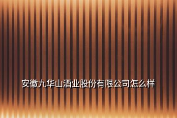安徽九華山酒業(yè)股份有限公司怎么樣