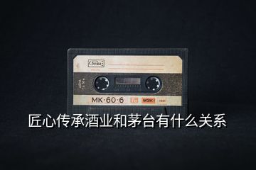 匠心傳承酒業(yè)和茅臺(tái)有什么關(guān)系