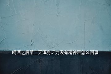 喝酒之后第二天渾身乏力沒(méi)有精神是怎么回事