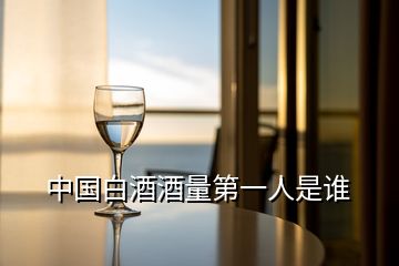中國(guó)白酒酒量第一人是誰