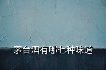 茅臺(tái)酒有哪七種味道