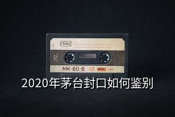 2020年茅臺封口如何鑒別