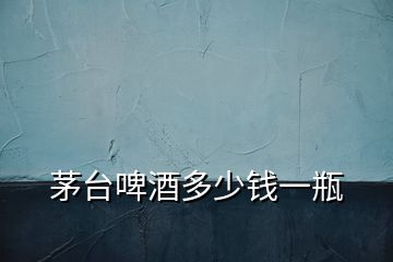 茅臺(tái)啤酒多少錢一瓶